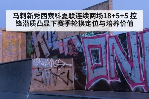 马刺新秀西索科夏联连续两场18+5+5 控锋潜质凸显下赛季轮换定位与培养价值