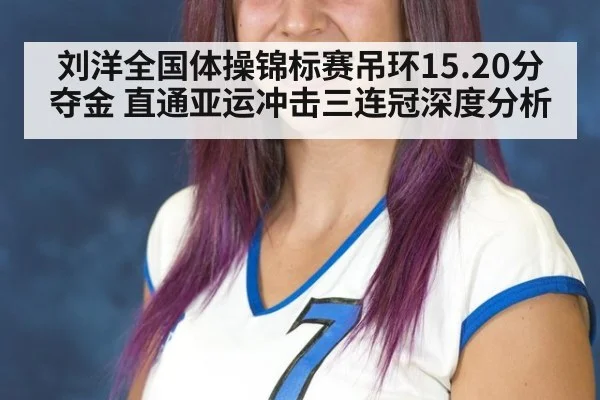 刘洋全国体操锦标赛吊环15.20分夺金 直通亚运冲击三连冠深度分析