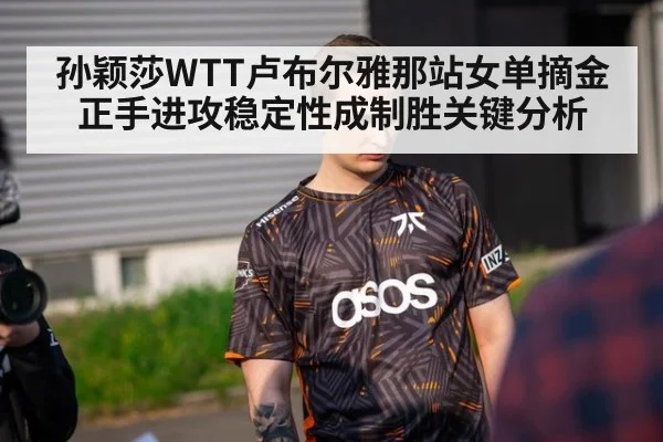 孙颖莎WTT卢布尔雅那站女单摘金 正手进攻稳定性成制胜关键分析