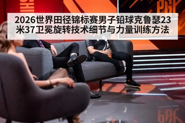 2026世界田径锦标赛男子铅球克鲁瑟23米37卫冕旋转技术细节与力量训练方法