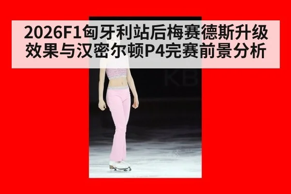 2026F1匈牙利站后梅赛德斯升级效果与汉密尔顿P4完赛前景分析