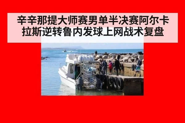 辛辛那提大师赛男单半决赛阿尔卡拉斯逆转鲁内发球上网战术复盘