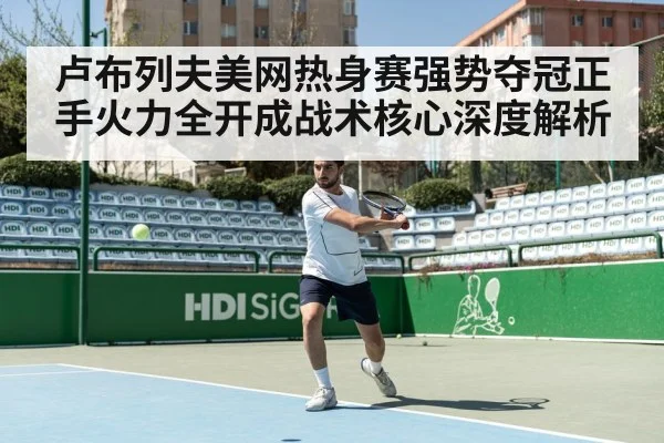 卢布列夫美网热身赛强势夺冠正手火力全开成战术核心深度解析