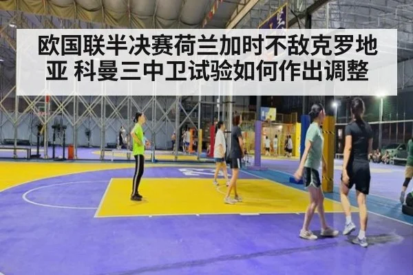 欧国联半决赛荷兰加时不敌克罗地亚 科曼三中卫试验如何作出调整