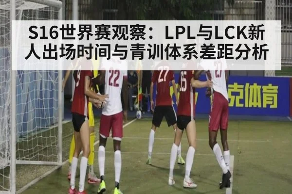 S16世界赛观察：LPL与LCK新人出场时间与青训体系差距分析