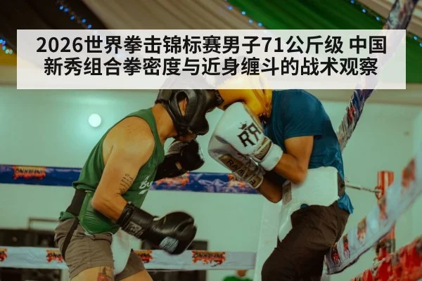 2026世界拳击锦标赛男子71公斤级 中国新秀组合拳密度与近身缠斗的战术观察