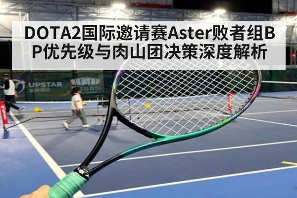 DOTA2国际邀请赛Aster败者组BP优先级与肉山团决策深度解析